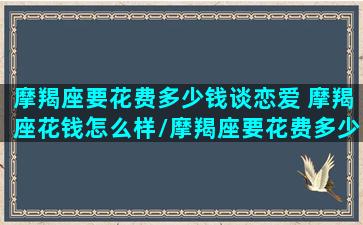 摩羯座要花费多少钱谈恋爱 摩羯座花钱怎么样/摩羯座要花费多少钱谈恋爱 摩羯座花钱怎么样-我的网站